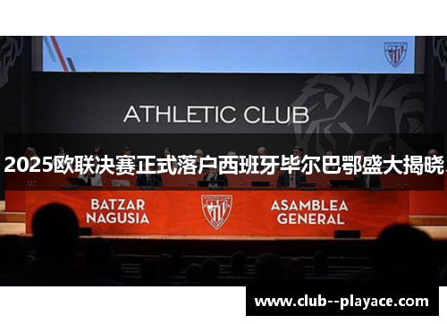 2025欧联决赛正式落户西班牙毕尔巴鄂盛大揭晓