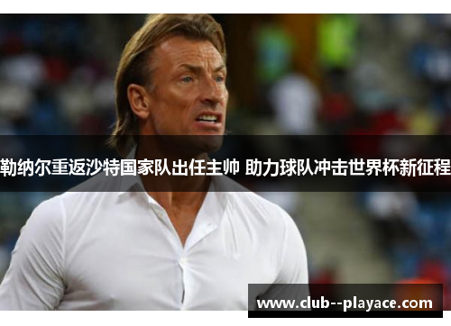 勒纳尔重返沙特国家队出任主帅 助力球队冲击世界杯新征程