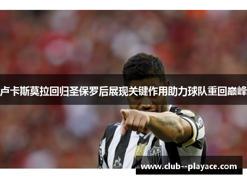 卢卡斯莫拉回归圣保罗后展现关键作用助力球队重回巅峰