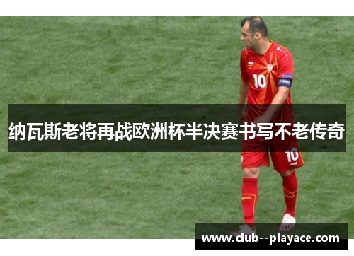 纳瓦斯老将再战欧洲杯半决赛书写不老传奇