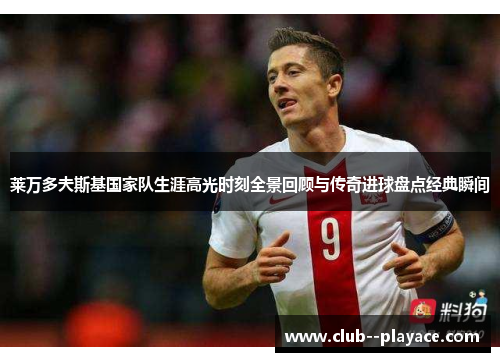 莱万多夫斯基国家队生涯高光时刻全景回顾与传奇进球盘点经典瞬间