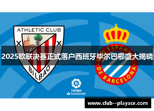 2025欧联决赛正式落户西班牙毕尔巴鄂盛大揭晓