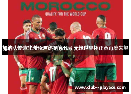 加纳队惨遭非洲预选赛提前出局 无缘世界杯正赛再度失望
