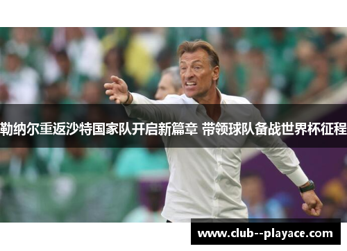 勒纳尔重返沙特国家队开启新篇章 带领球队备战世界杯征程
