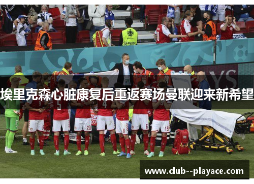 埃里克森心脏康复后重返赛场曼联迎来新希望