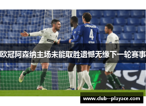 欧冠阿森纳主场未能取胜遗憾无缘下一轮赛事