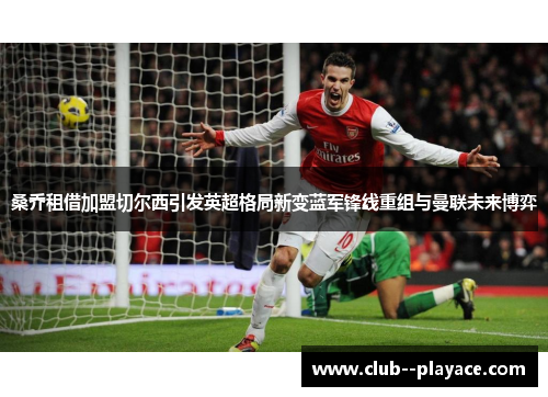 桑乔租借加盟切尔西引发英超格局新变蓝军锋线重组与曼联未来博弈